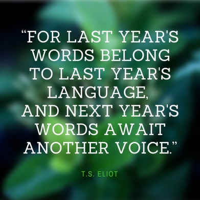 “For last year's words belong to last year's language And next year's words await another voice.”